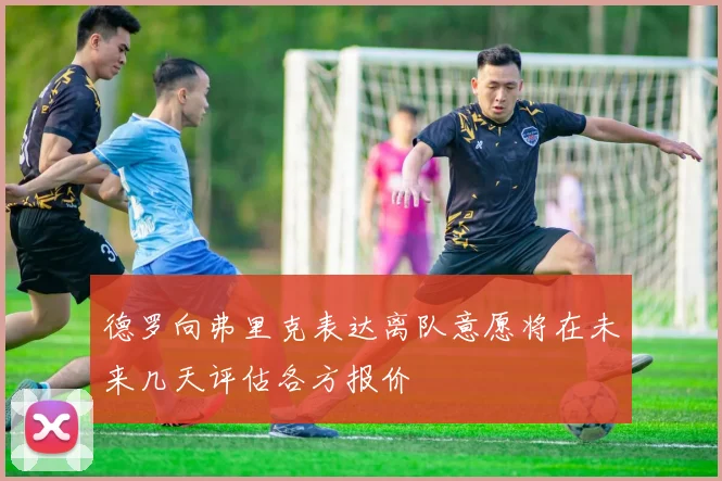 德罗向弗里克表达离队意愿将在未来几天评估各方报价