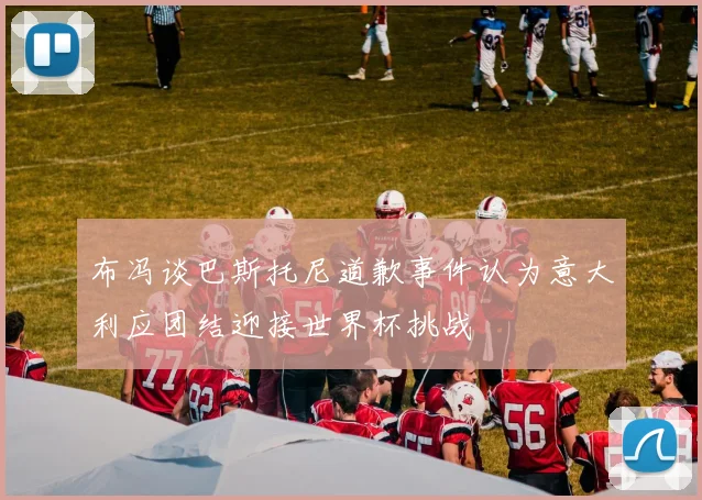 布冯谈巴斯托尼道歉事件认为意大利应团结迎接世界杯挑战