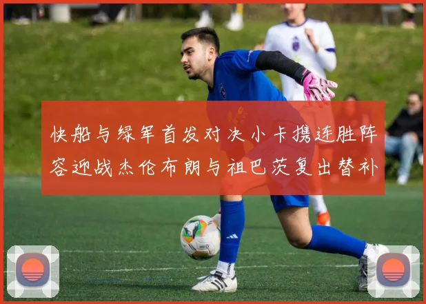 快船与绿军首发对决小卡携连胜阵容迎战杰伦布朗与祖巴茨复出替补阵容