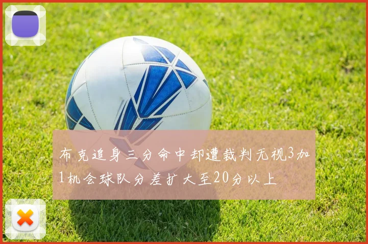 布克追身三分命中却遭裁判无视3加1机会球队分差扩大至20分以上