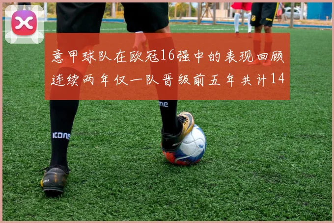 意甲球队在欧冠16强中的表现回顾连续两年仅一队晋级前五年共计14队
