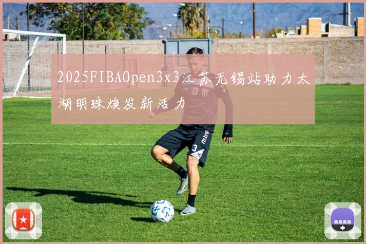 2025FIBAOpen3x3江苏无锡站助力太湖明珠焕发新活力