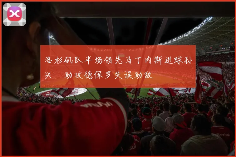 洛杉矶队半场领先马丁内斯进球孙兴慜助攻德保罗失误助敌