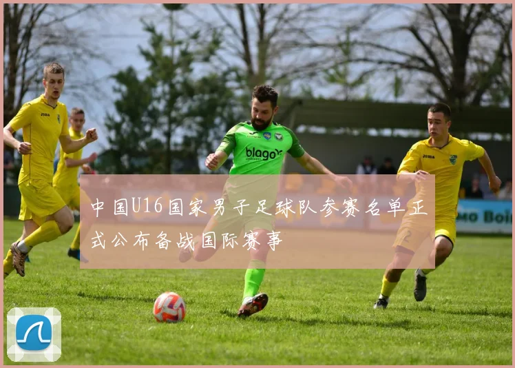 中国U16国家男子足球队参赛名单正式公布备战国际赛事