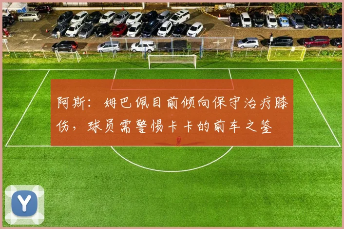 阿斯：姆巴佩目前倾向保守治疗膝伤，球员需警惕卡卡的前车之鉴
