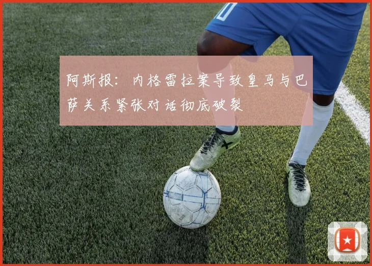 阿斯报：内格雷拉案导致皇马与巴萨关系紧张对话彻底破裂
