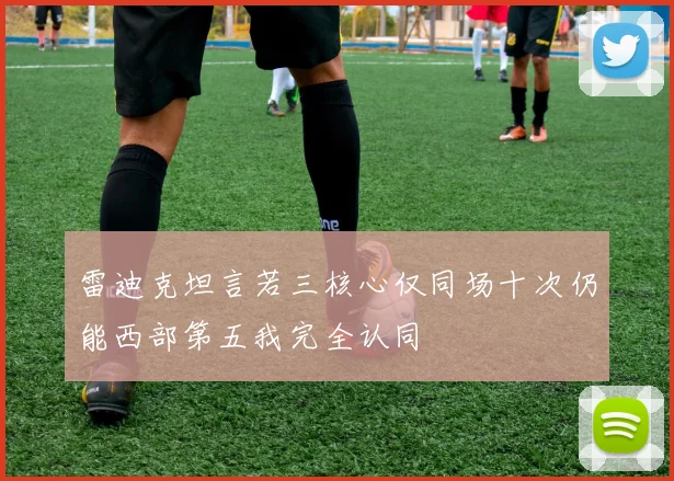 雷迪克坦言若三核心仅同场十次仍能西部第五我完全认同