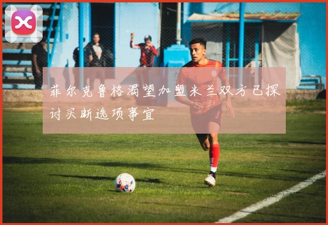 菲尔克鲁格渴望加盟米兰双方已探讨买断选项事宜