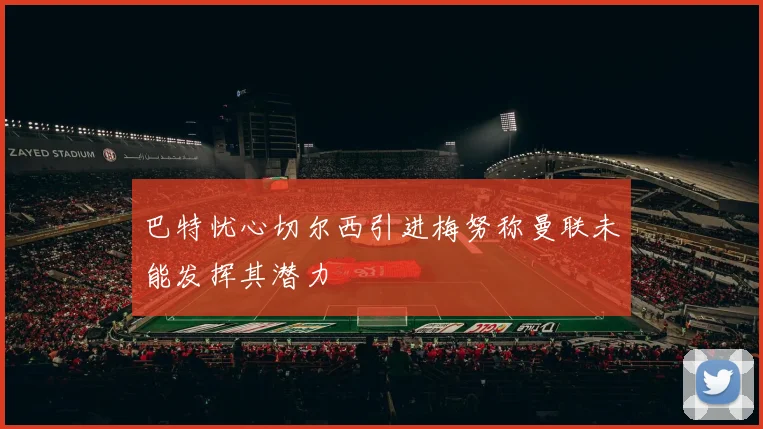 巴特忧心切尔西引进梅努称曼联未能发挥其潜力