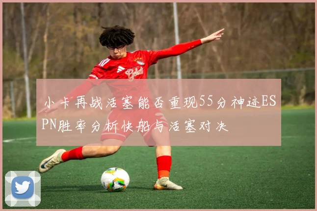 小卡再战活塞能否重现55分神迹ESPN胜率分析快船与活塞对决