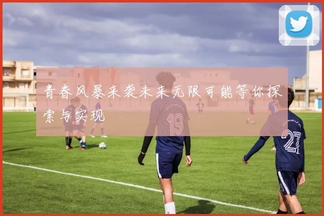 青春风暴来袭未来无限可能等你探索与实现