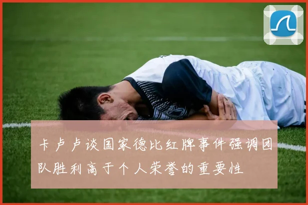 卡卢卢谈国家德比红牌事件强调团队胜利高于个人荣誉的重要性