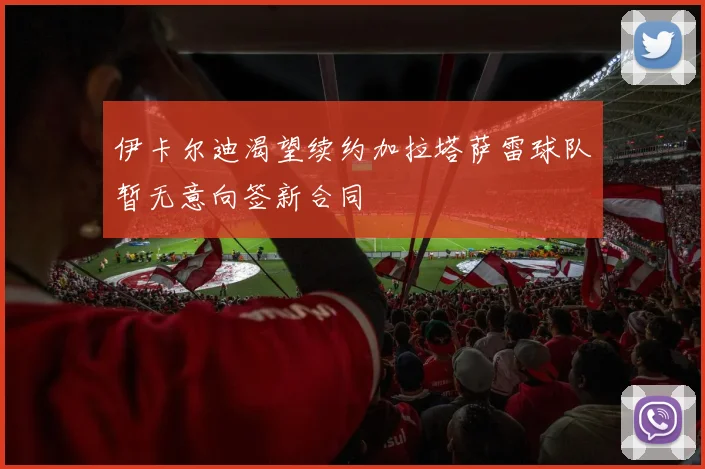 伊卡尔迪渴望续约加拉塔萨雷球队暂无意向签新合同