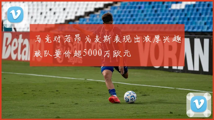 马竞对若昂戈麦斯表现出浓厚兴趣狼队要价超5000万欧元