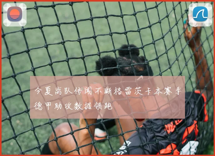 今夏离队传闻不断格雷茨卡本赛季德甲助攻数据领跑