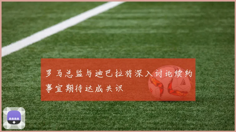 罗马总监与迪巴拉将深入讨论续约事宜期待达成共识