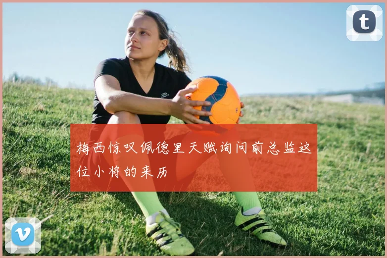 梅西惊叹佩德里天赋询问前总监这位小将的来历