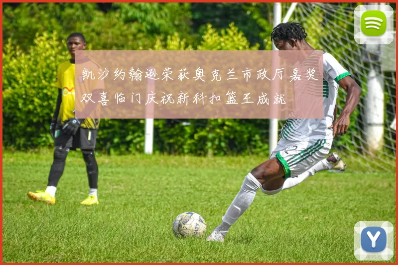 凯沙约翰逊荣获奥克兰市政厅嘉奖双喜临门庆祝新科扣篮王成就