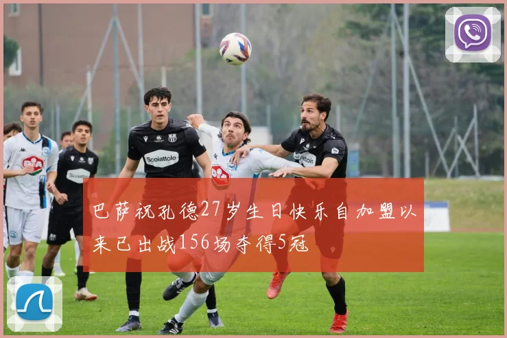 巴萨祝孔德27岁生日快乐自加盟以来已出战156场夺得5冠