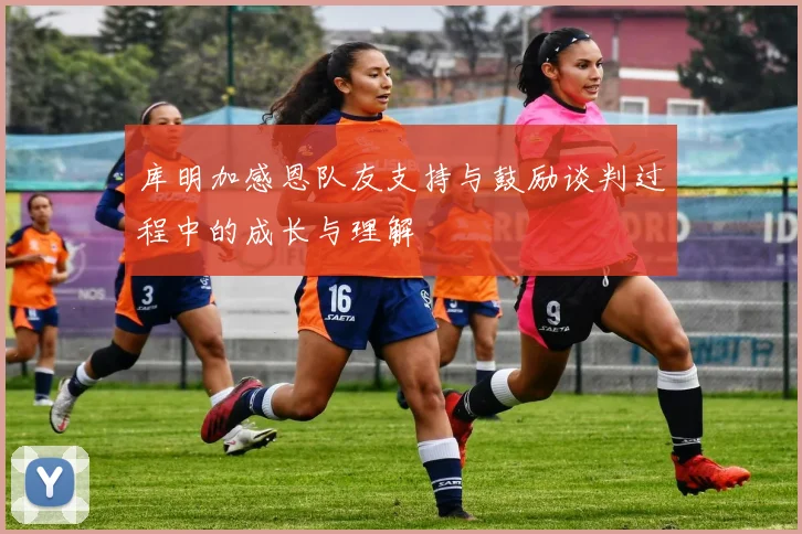 库明加感恩队友支持与鼓励谈判过程中的成长与理解