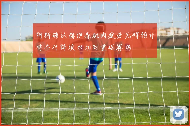 阿斯确认赫伊森肌肉疲劳无碍预计将在对阵埃尔切时重返赛场