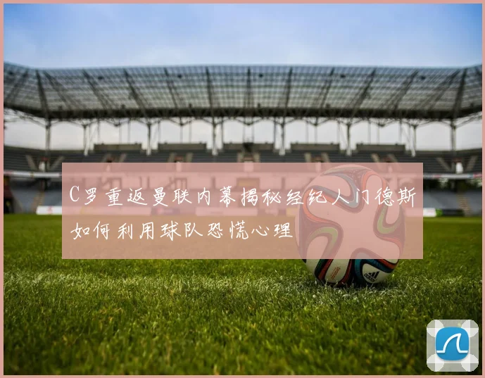 C罗重返曼联内幕揭秘经纪人门德斯如何利用球队恐慌心理