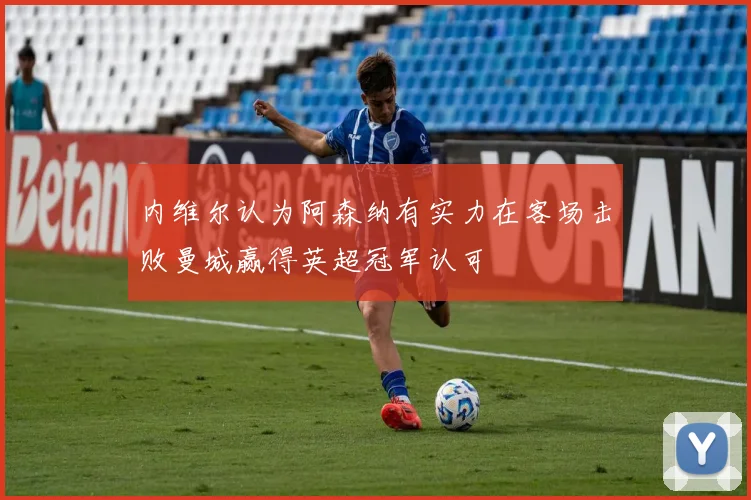 内维尔认为阿森纳有实力在客场击败曼城赢得英超冠军认可