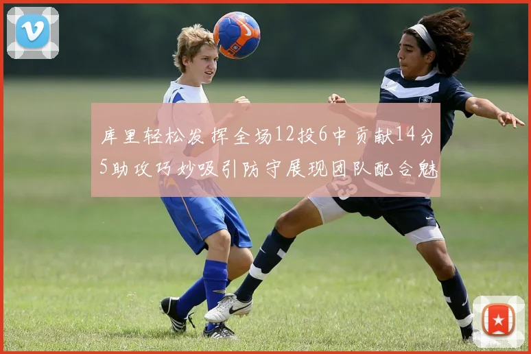 库里轻松发挥全场12投6中贡献14分5助攻巧妙吸引防守展现团队配合魅力