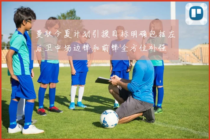 曼联今夏计划引援目标明确包括左后卫中场边锋和前锋全方位补强