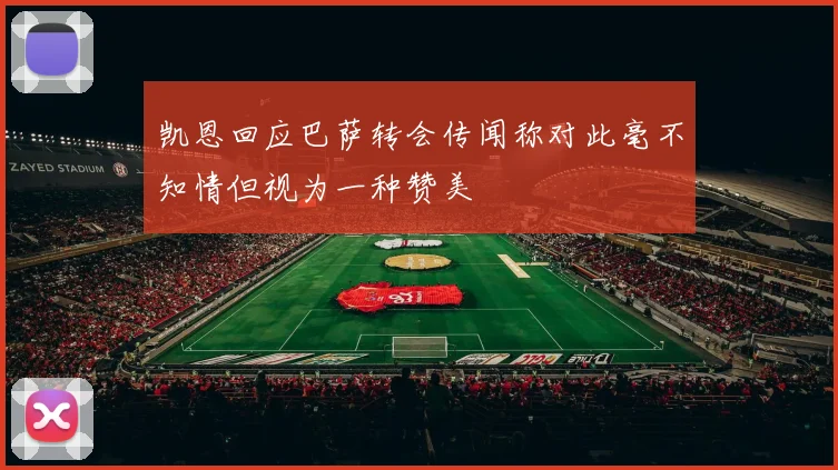 凯恩回应巴萨转会传闻称对此毫不知情但视为一种赞美