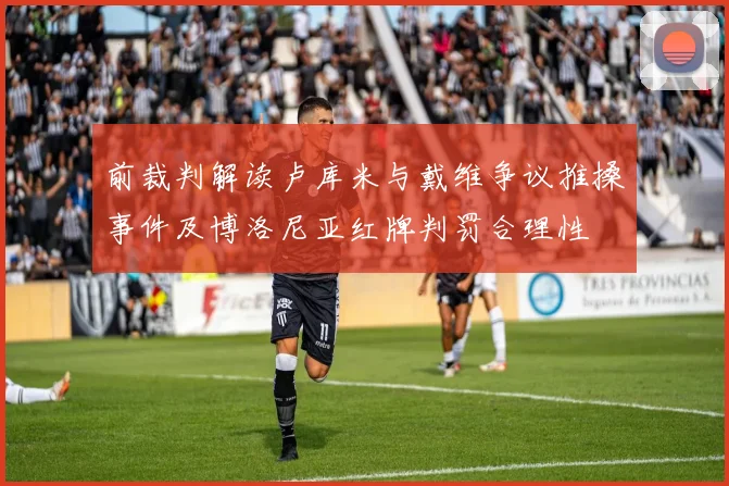 前裁判解读卢库米与戴维争议推搡事件及博洛尼亚红牌判罚合理性