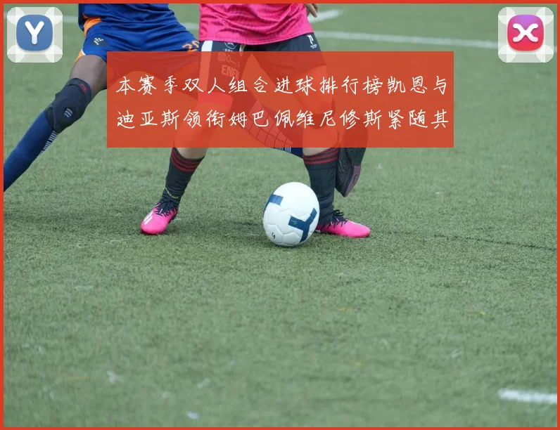 本赛季双人组合进球排行榜凯恩与迪亚斯领衔姆巴佩维尼修斯紧随其后