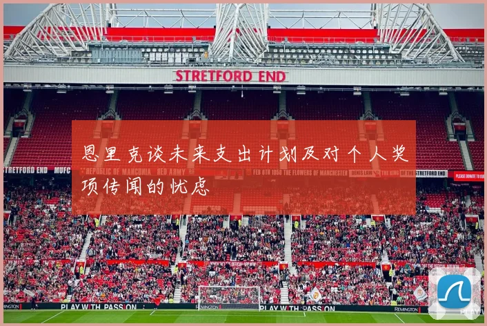 恩里克谈未来支出计划及对个人奖项传闻的忧虑