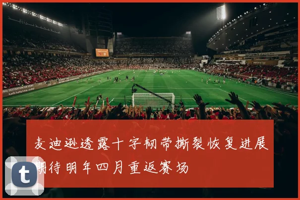 麦迪逊透露十字韧带撕裂恢复进展期待明年四月重返赛场