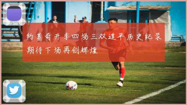 约基奇开季四场三双追平历史纪录期待下场再创辉煌