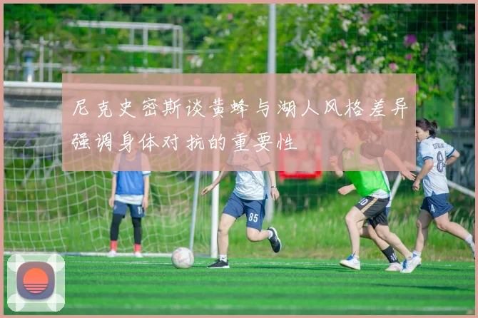 尼克史密斯谈黄蜂与湖人风格差异强调身体对抗的重要性