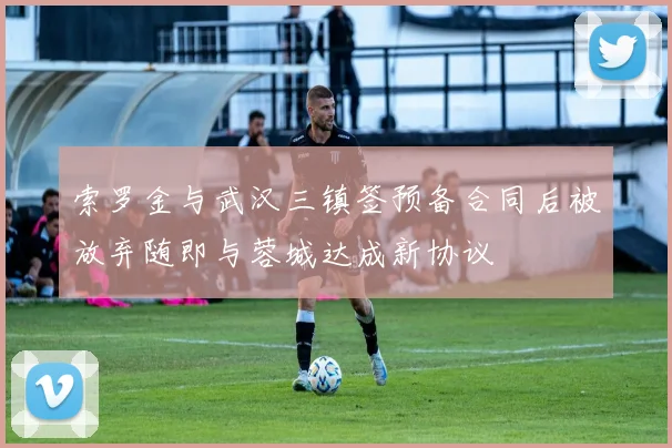 索罗金与武汉三镇签预备合同后被放弃随即与蓉城达成新协议