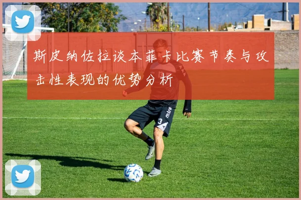 斯皮纳佐拉谈本菲卡比赛节奏与攻击性表现的优势分析