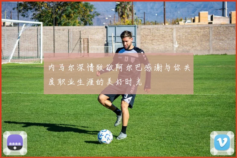 内马尔深情致敬阿尔巴感谢与你共度职业生涯的美好时光
