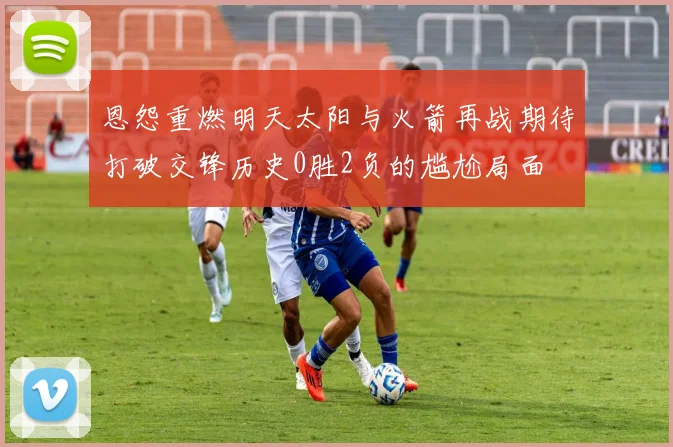 恩怨重燃明天太阳与火箭再战期待打破交锋历史0胜2负的尴尬局面