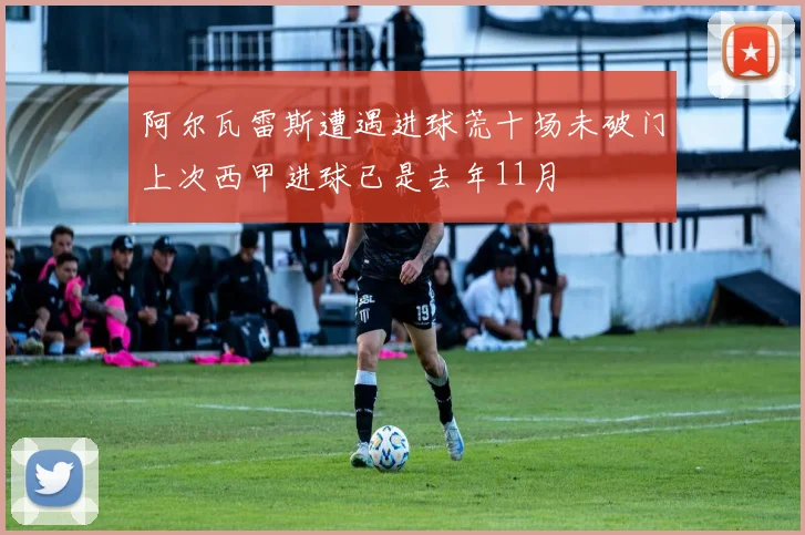 阿尔瓦雷斯遭遇进球荒十场未破门上次西甲进球已是去年11月