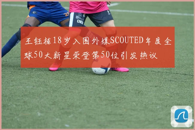 王钰栋18岁入围外媒SCOUTED年度全球50大新星荣登第50位引发热议