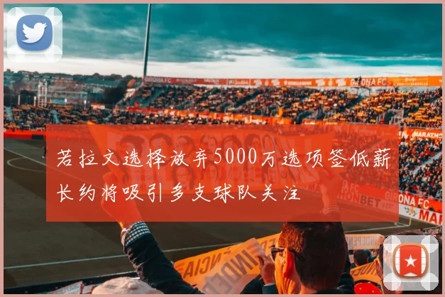 若拉文选择放弃5000万选项签低薪长约将吸引多支球队关注