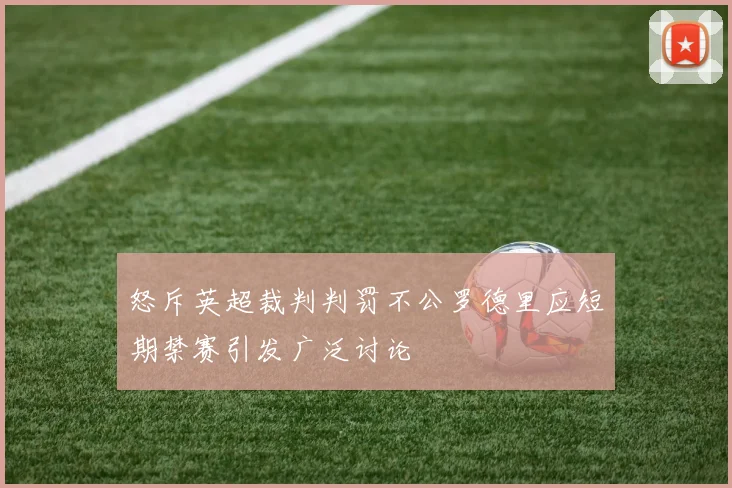 怒斥英超裁判判罚不公罗德里应短期禁赛引发广泛讨论