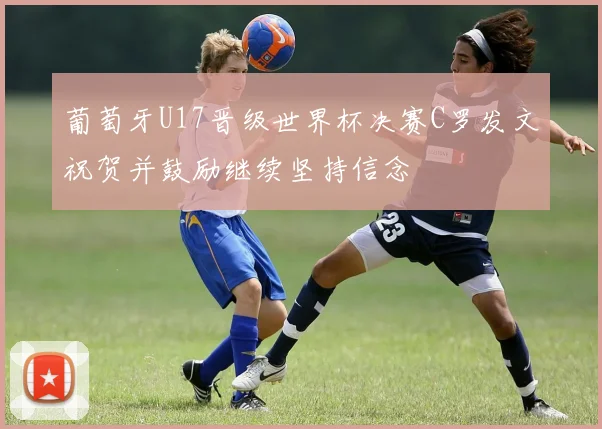 葡萄牙U17晋级世界杯决赛C罗发文祝贺并鼓励继续坚持信念
