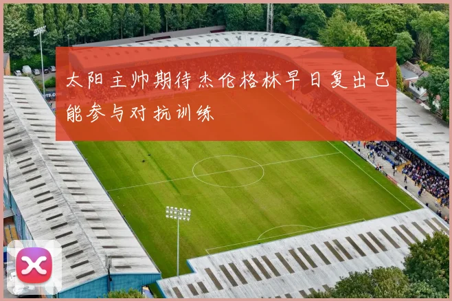 太阳主帅期待杰伦格林早日复出已能参与对抗训练