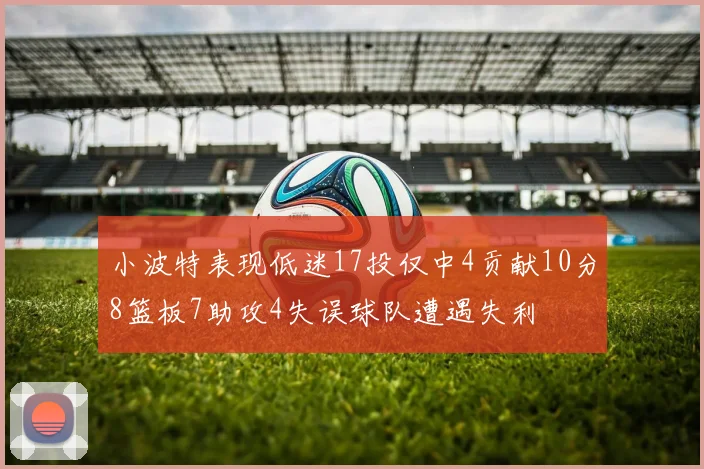 小波特表现低迷17投仅中4贡献10分8篮板7助攻4失误球队遭遇失利