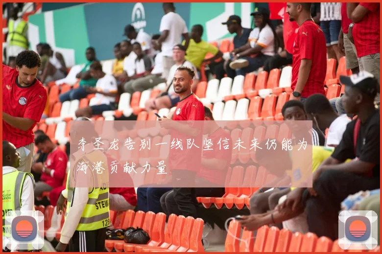李圣龙告别一线队坚信未来仍能为海港贡献力量