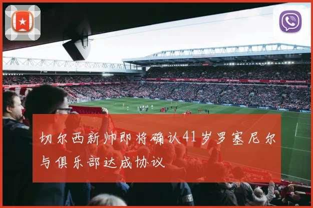 切尔西新帅即将确认41岁罗塞尼尔与俱乐部达成协议
