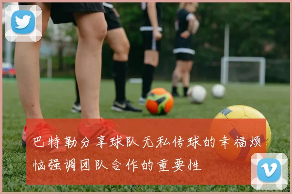 巴特勒分享球队无私传球的幸福烦恼强调团队合作的重要性